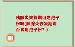 胰腺炎恢复期可吃孢子粉吗(胰腺炎恢复期能否食用孢子粉？)