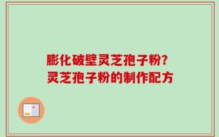 膨化破壁灵芝孢子粉？灵芝孢子粉的制作配方