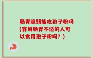 肠胃脆弱能吃孢子粉吗(容易肠胃不适的人可以食用孢子粉吗？)