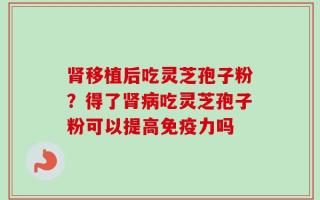 肾移植后吃灵芝孢子粉？得了肾病吃灵芝孢子粉可以提高免疫力吗