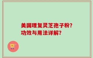 美国理复灵芝孢子粉？功效与用法详解？
