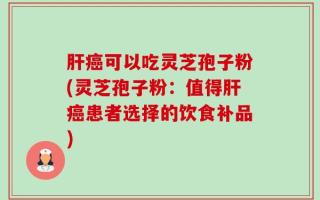 肝癌可以吃灵芝孢子粉(灵芝孢子粉：值得肝癌患者选择的饮食补品)