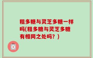 粗多糖与灵芝多糖一样吗(粗多糖与灵芝多糖有相同之处吗？)