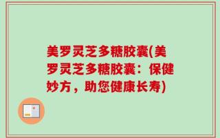 美罗灵芝多糖胶囊(美罗灵芝多糖胶囊：保健妙方，助您健康长寿)