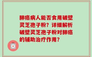 肺癌病人能否食用破壁灵芝孢子粉？详细解析破壁灵芝孢子粉对肺癌的辅助治疗作用？
