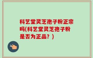 科艺堂灵芝孢子粉正宗吗(科艺堂灵芝孢子粉是否为正品？)