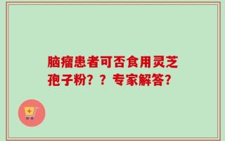 脑瘤患者可否食用灵芝孢子粉？？专家解答？