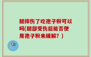 腿摔伤了吃孢子粉可以吗(腿部受伤后能否使用孢子粉来缓解？)