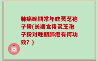 肺癌晚期常年吃灵芝孢子粉(长期食用灵芝孢子粉对晚期肺癌有何功效？)