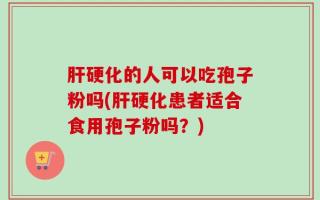 肝硬化的人可以吃孢子粉吗(肝硬化患者适合食用孢子粉吗？)