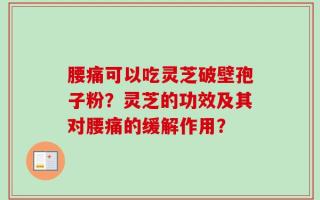 腰痛可以吃灵芝破壁孢子粉？灵芝的功效及其对腰痛的缓解作用？