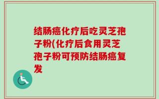 结肠癌化疗后吃灵芝孢子粉(化疗后食用灵芝孢子粉可预防结肠癌复发