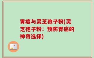 胃癌与灵芝孢子粉(灵芝孢子粉：预防胃癌的神奇选择)
