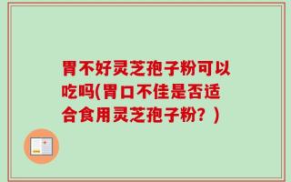胃不好灵芝孢子粉可以吃吗(胃口不佳是否适合食用灵芝孢子粉？)