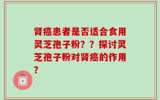 肾癌患者是否适合食用灵芝孢子粉？？探讨灵芝孢子粉对肾癌的作用？
