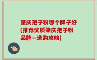 肇庆孢子粉哪个牌子好(推荐优质肇庆孢子粉品牌—选购攻略)