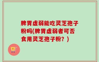脾胃虚弱能吃灵芝孢子粉吗(脾胃虚弱者可否食用灵芝孢子粉？)