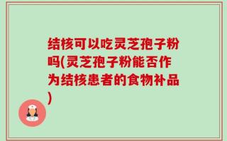 结核可以吃灵芝孢子粉吗(灵芝孢子粉能否作为结核患者的食物补品)