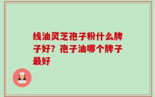 线油灵芝孢子粉什么牌子好？孢子油哪个牌子最好