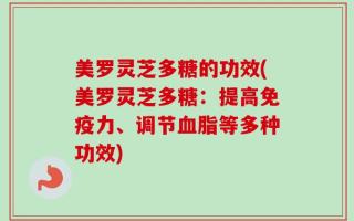 美罗灵芝多糖的功效(美罗灵芝多糖：提高免疫力、调节血脂等多种功效)