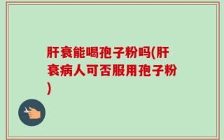 肝衰能喝孢子粉吗(肝衰病人可否服用孢子粉)