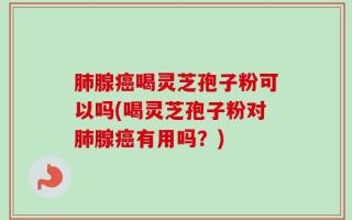 肺腺癌喝灵芝孢子粉可以吗(喝灵芝孢子粉对肺腺癌有用吗？)
