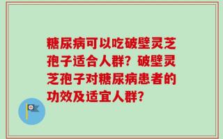 糖尿病可以吃破壁灵芝孢子适合人群？破壁灵芝孢子对糖尿病患者的功效及适宜人群？