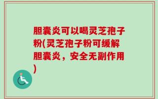 胆囊炎可以喝灵芝孢子粉(灵芝孢子粉可缓解胆囊炎，安全无副作用)