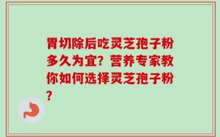 胃切除后吃灵芝孢子粉多久为宜？营养专家教你如何选择灵芝孢子粉？