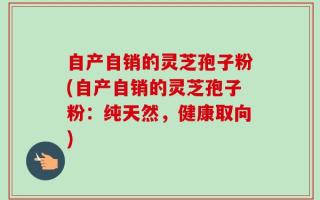 自产自销的灵芝孢子粉(自产自销的灵芝孢子粉：纯天然，健康取向)