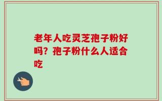 老年人吃灵芝孢子粉好吗？孢子粉什么人适合吃