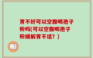 胃不好可以空腹喝孢子粉吗(可以空腹喝孢子粉缓解胃不适？)