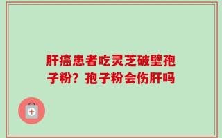 肝癌患者吃灵芝破壁孢子粉？孢子粉会伤肝吗