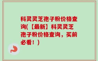 科灵灵芝孢子粉价格查询(【最新】科灵灵芝孢子粉价格查询，买前必看！)