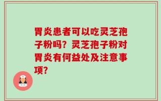 胃炎患者可以吃灵芝孢子粉吗？灵芝孢子粉对胃炎有何益处及注意事项？