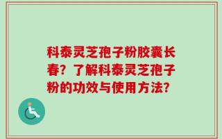 科泰灵芝孢子粉胶囊长春？了解科泰灵芝孢子粉的功效与使用方法？