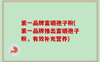 紫一品牌富硒孢子粉(紫一品牌推出富硒孢子粉，有效补充营养)