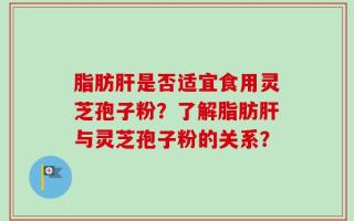 脂肪肝是否适宜食用灵芝孢子粉？了解脂肪肝与灵芝孢子粉的关系？