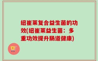纽崔莱复合益生菌的功效(纽崔莱益生菌：多重功效提升肠道健康)