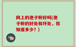 网上的孢子粉好吗(孢子粉的好处和坏处，你知道多少？)