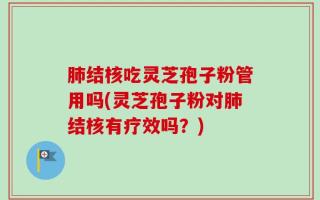 肺结核吃灵芝孢子粉管用吗(灵芝孢子粉对肺结核有疗效吗？)
