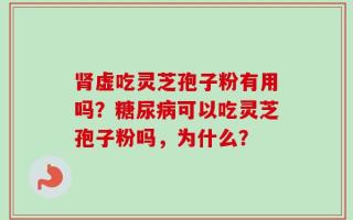 肾虚吃灵芝孢子粉有用吗？糖尿病可以吃灵芝孢子粉吗，为什么？