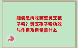 胆囊息肉吃破壁灵芝孢子粉？灵芝孢子粉功效与作用及用量是什么