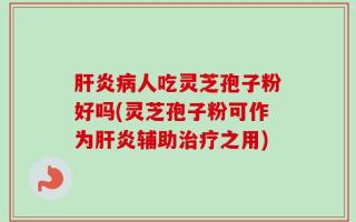 肝炎病人吃灵芝孢子粉好吗(灵芝孢子粉可作为肝炎辅助治疗之用)