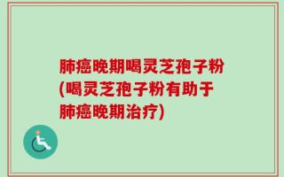 肺癌晚期喝灵芝孢子粉(喝灵芝孢子粉有助于肺癌晚期治疗)
