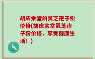 胡庆余堂的灵芝孢子粉价格(胡庆余堂灵芝孢子粉价格，享受健康生活！)