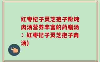 红枣杞子灵芝孢子粉炖肉汤营养丰富的药膳汤：红枣杞子灵芝孢子肉汤)