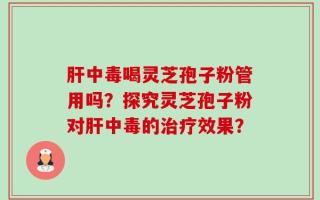 肝中毒喝灵芝孢子粉管用吗？探究灵芝孢子粉对肝中毒的治疗效果？