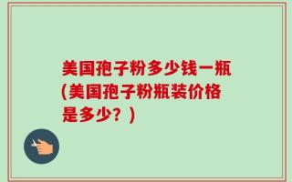 美国孢子粉多少钱一瓶(美国孢子粉瓶装价格是多少？)