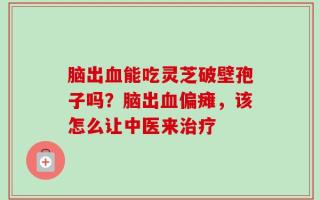 脑出血能吃灵芝破壁孢子吗？脑出血偏瘫，该怎么让中医来治疗